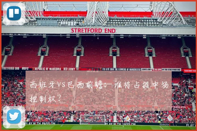西班牙vs巴西前瞻：谁将占据中场控制权？