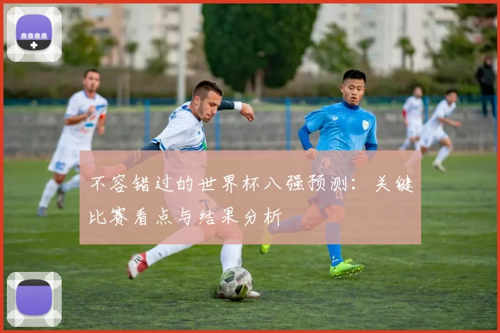 不容错过的世界杯八强预测：关键比赛看点与结果分析