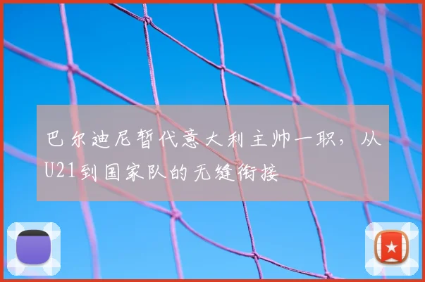 巴尔迪尼暂代意大利主帅一职，从U21到国家队的无缝衔接