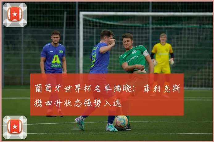 葡萄牙世界杯名单揭晓:菲利克斯携回升状态强势入选