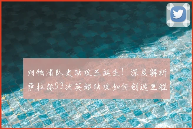 利物浦队史助攻王诞生！深度解析萨拉赫93次英超助攻如何创造里程碑