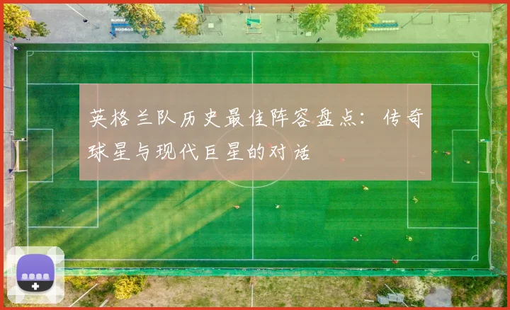 英格兰队历史最佳阵容盘点：传奇球星与现代巨星的对话