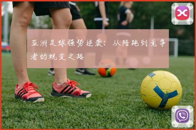 亚洲足球强势逆袭：从陪跑到竞争者的蜕变之路