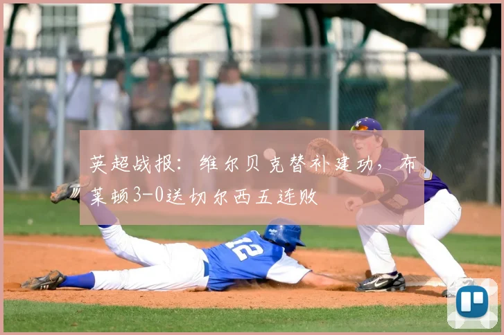 英超战报：维尔贝克替补建功，布莱顿3-0送切尔西五连败