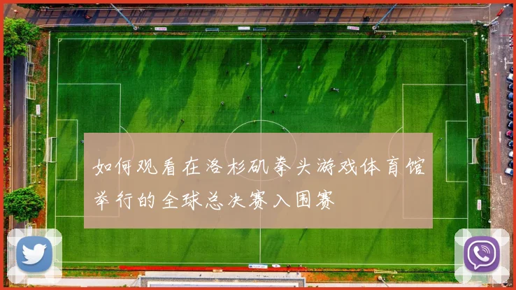 如何观看在洛杉矶拳头游戏体育馆举行的全球总决赛入围赛