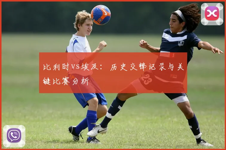 比利时vs埃及:历史交锋记录与关键比赛分析