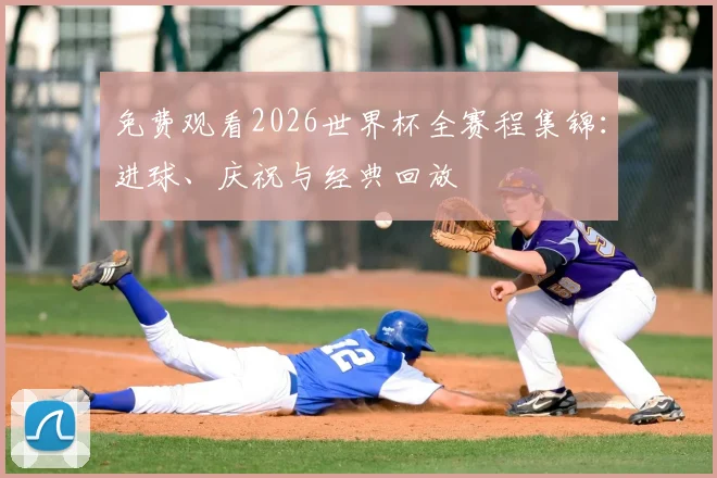 免费观看2026世界杯全赛程集锦：进球、庆祝与经典回放