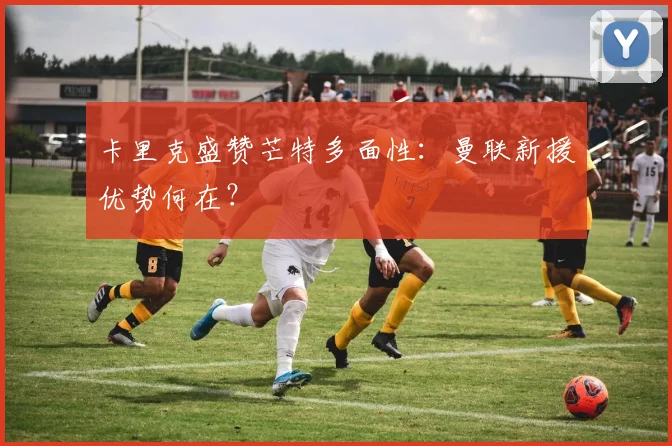 卡里克盛赞芒特多面性:曼联新援优势何在?