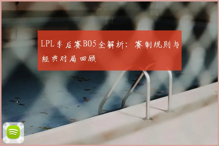 LPL季后赛BO5全解析：赛制规则与经典对局回顾
