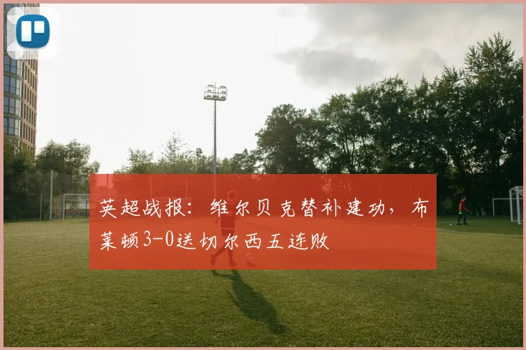 英超战报:维尔贝克替补建功,布莱顿3-0送切尔西五连败