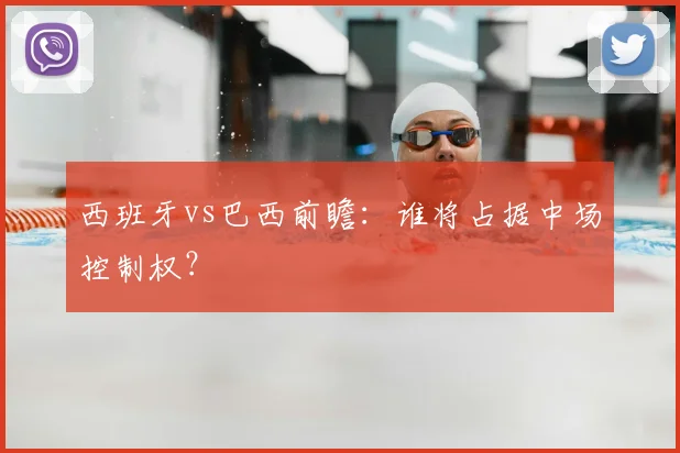 西班牙vs巴西前瞻：谁将占据中场控制权？
