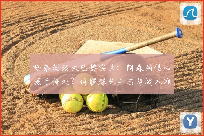 哈弗茨谈大巴黎实力：阿森纳信心源于何处？详解球队斗志与战术准备