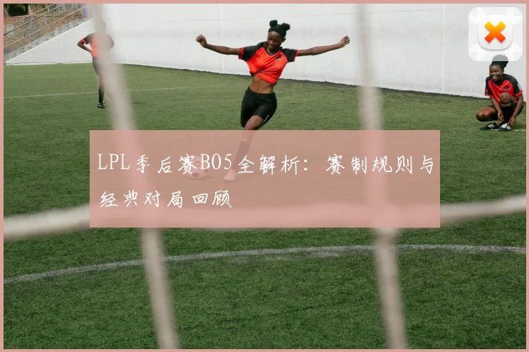 LPL季后赛BO5全解析：赛制规则与经典对局回顾