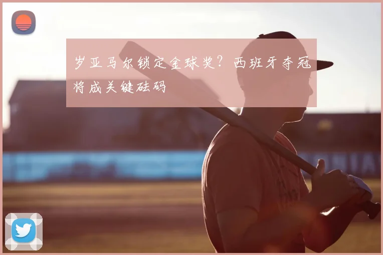 岁亚马尔锁定金球奖？西班牙夺冠将成关键砝码