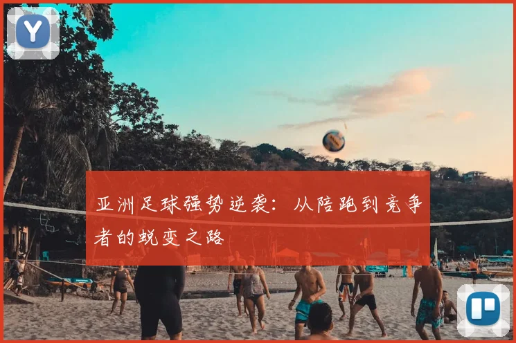亚洲足球强势逆袭:从陪跑到竞争者的蜕变之路