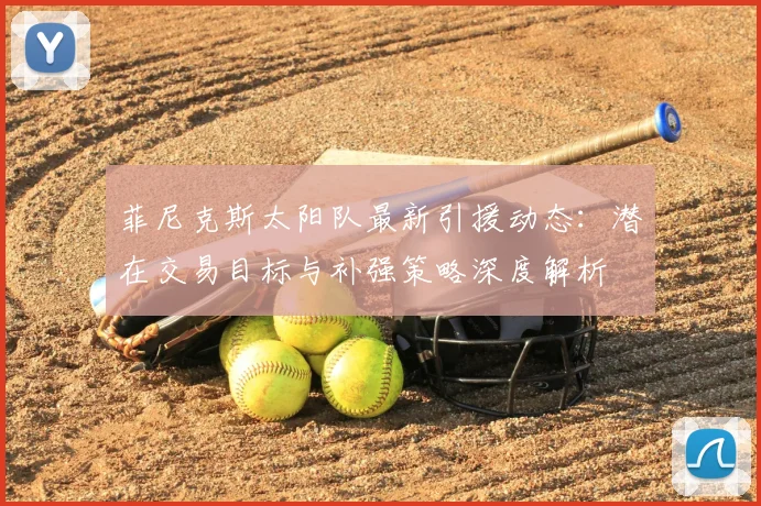 菲尼克斯太阳队最新引援动态：潜在交易目标与补强策略深度解析