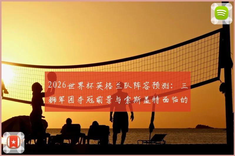 2026世界杯英格兰队阵容预测：三狮军团夺冠前景与索斯盖特面临的挑战分析