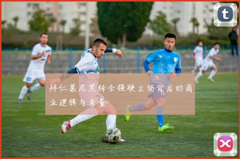 拜仁慕尼黑转会强硬立场背后的商业逻辑与考量