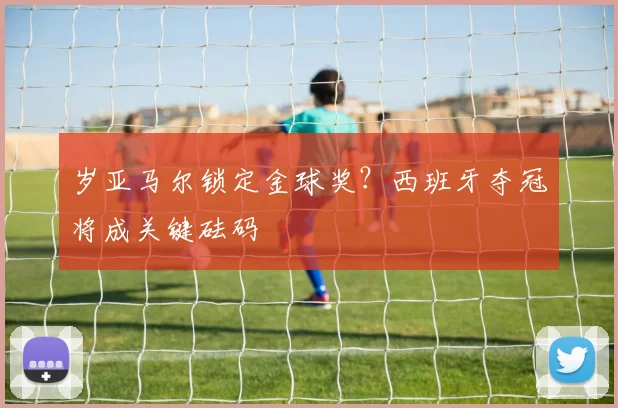 岁亚马尔锁定金球奖?西班牙夺冠将成关键砝码