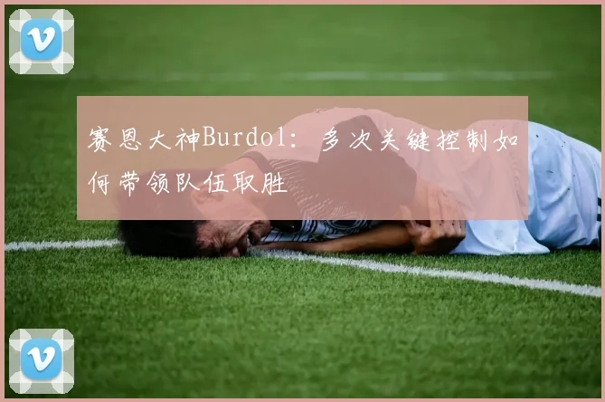 赛恩大神Burdol：多次关键控制如何带领队伍取胜