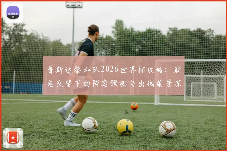 哥斯达黎加队2026世界杯攻略：新老交替下的阵容预测与出线前景深度解析
