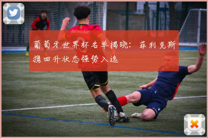 葡萄牙世界杯名单揭晓：菲利克斯携回升状态强势入选