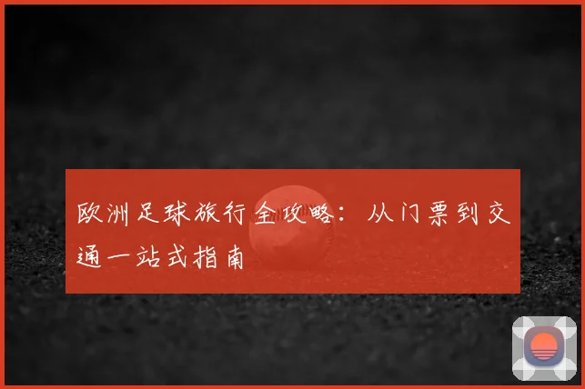 欧洲足球旅行全攻略：从门票到交通一站式指南
