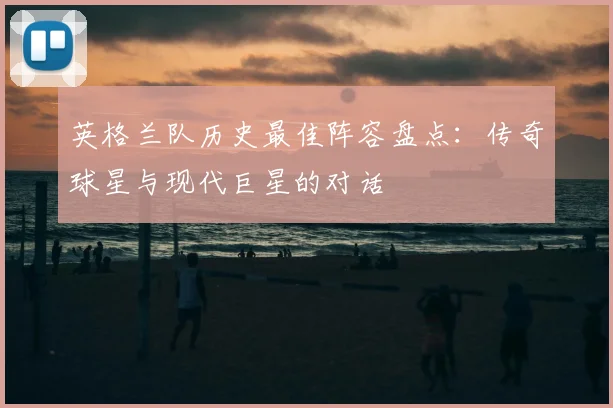 英格兰队历史最佳阵容盘点:传奇球星与现代巨星的对话