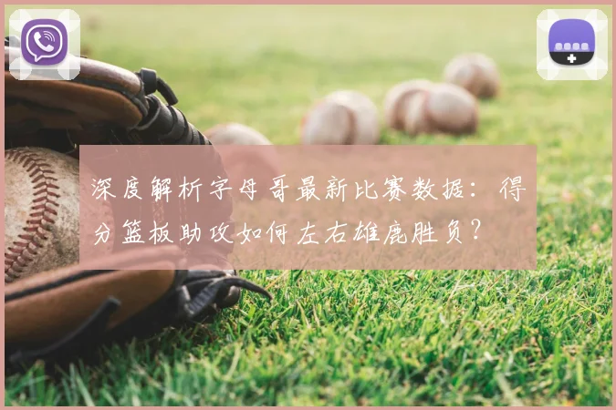 深度解析字母哥最新比赛数据：得分篮板助攻如何左右雄鹿胜负？