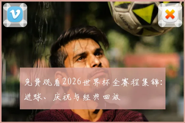 免费观看2026世界杯全赛程集锦:进球、庆祝与经典回放