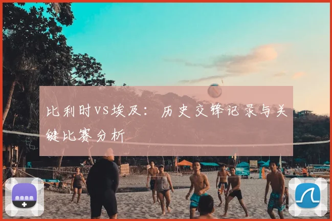 比利时vs埃及:历史交锋记录与关键比赛分析
