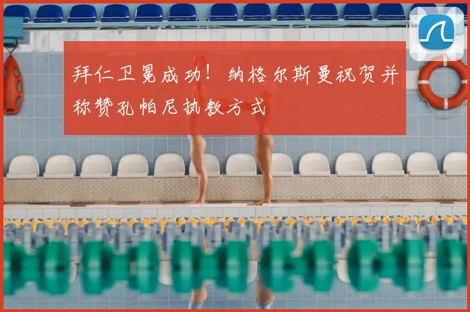 拜仁卫冕成功!纳格尔斯曼祝贺并称赞孔帕尼执教方式