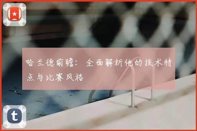 哈兰德前瞻:全面解析他的技术特点与比赛风格