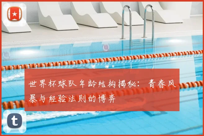 世界杯球队年龄结构揭秘：青春风暴与经验法则的博弈
