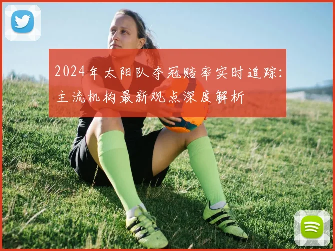 2024年太阳队夺冠赔率实时追踪:主流机构最新观点深度解析